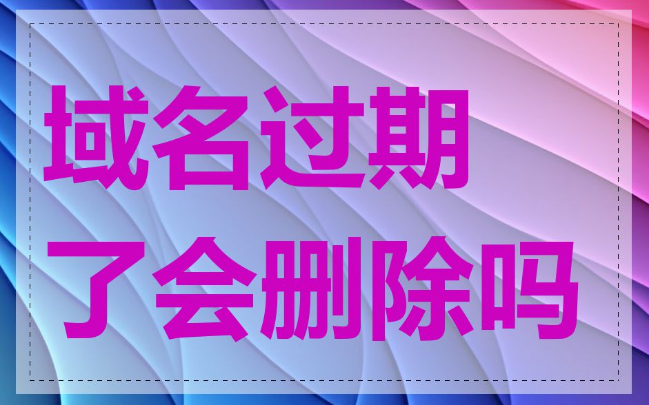 域名过期了会删除吗