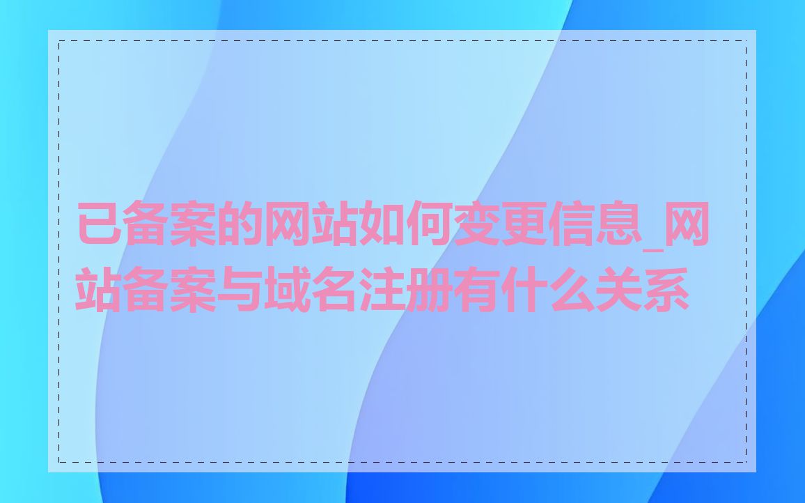 已备案的网站如何变更信息_网站备案与域名注册有什么关系