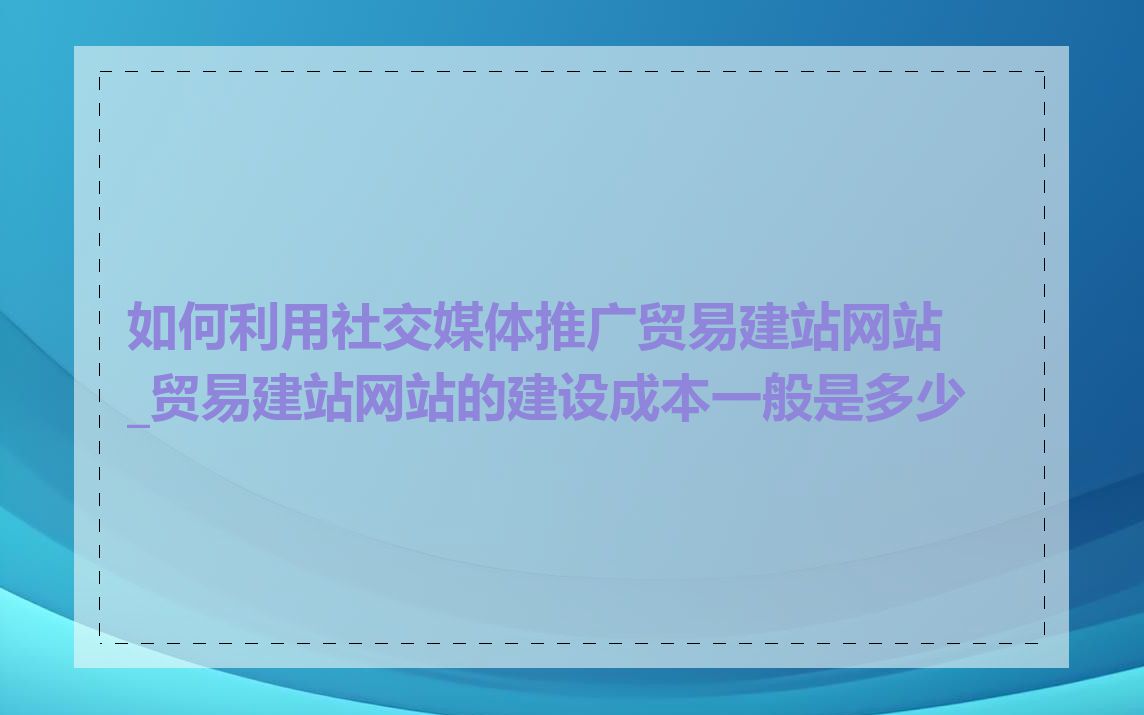 如何利用社交媒体推广贸易建站网站_贸易建站网站的建设成本一般是多少