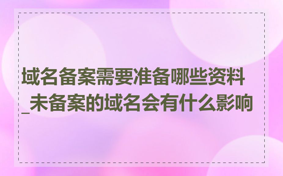 域名备案需要准备哪些资料_未备案的域名会有什么影响
