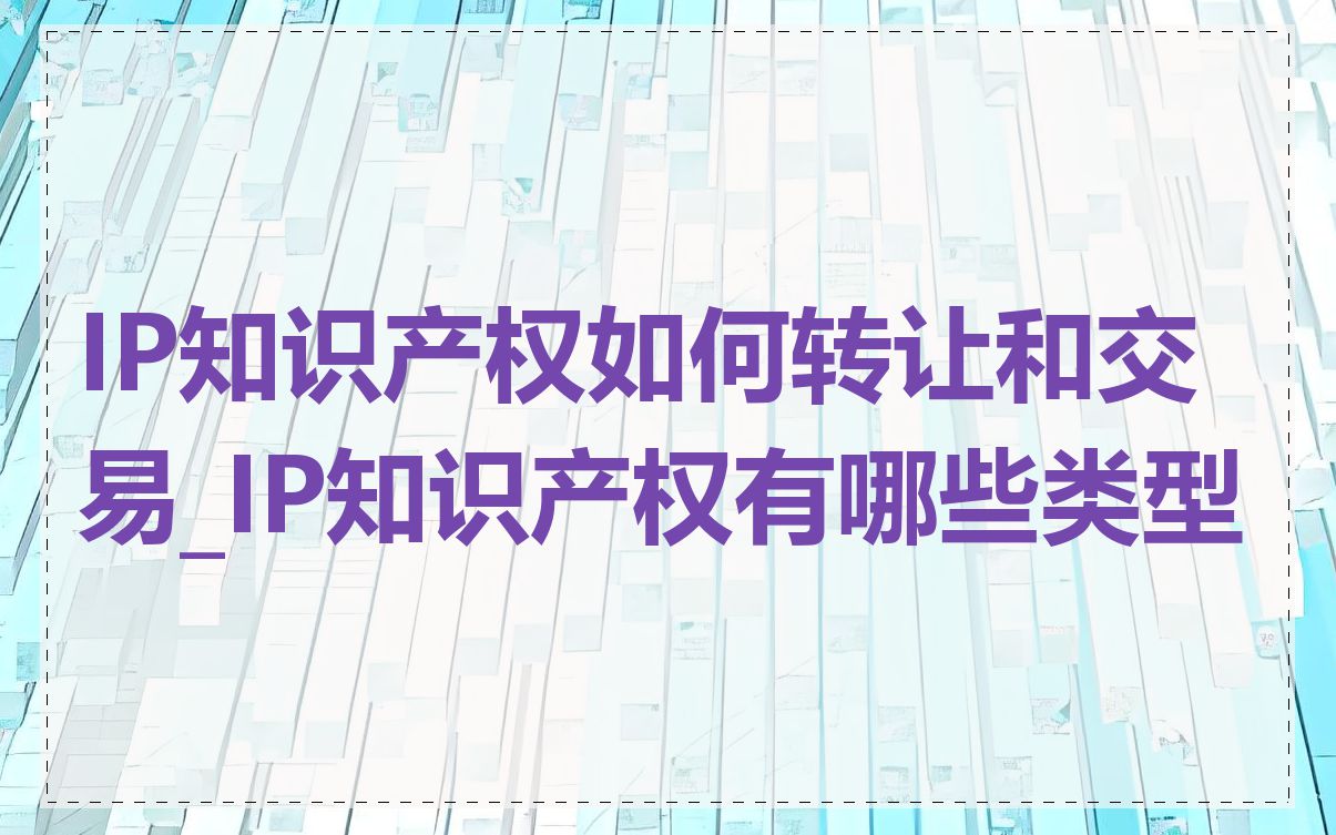 IP知识产权如何转让和交易_IP知识产权有哪些类型