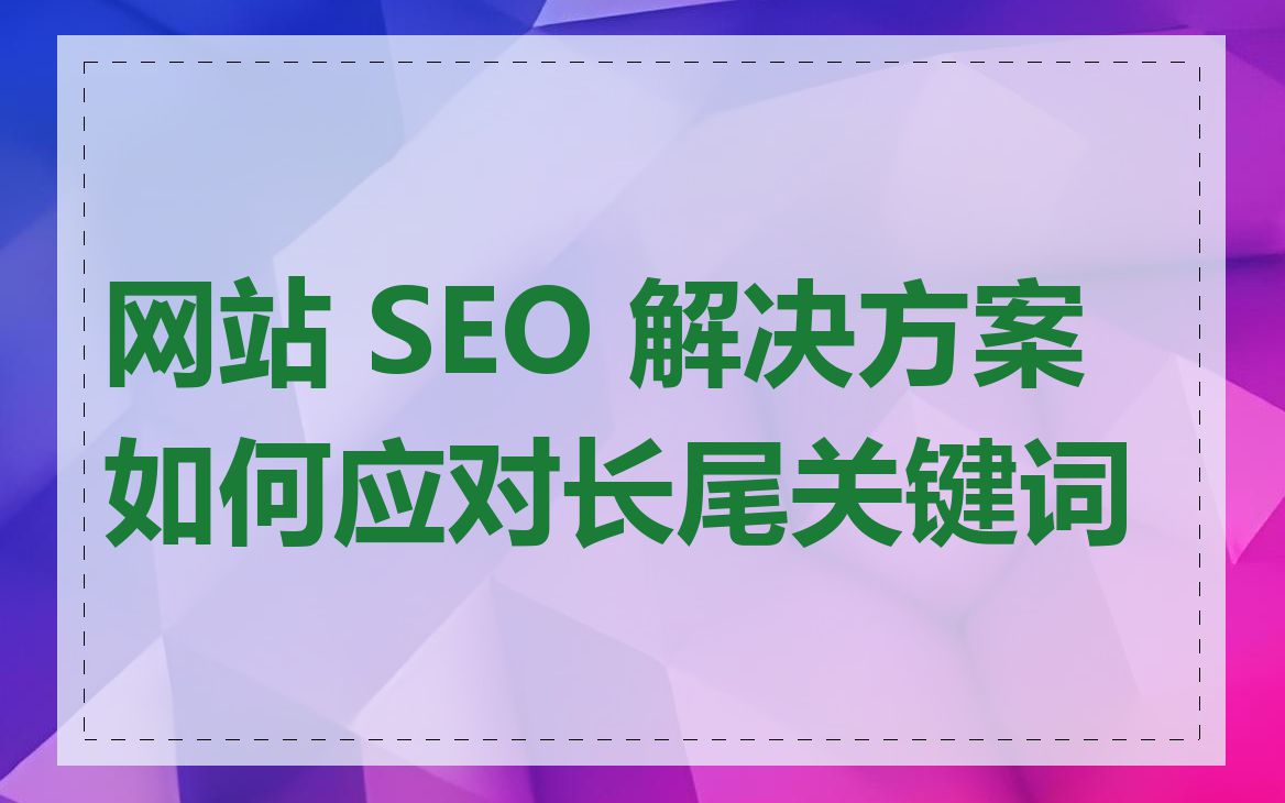 网站 SEO 解决方案如何应对长尾关键词