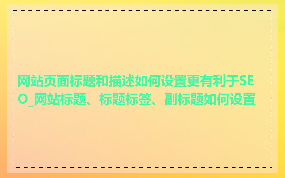 网站页面标题和描述如何设置更有利于SEO_网站标题、标题标签、副标题如何设置