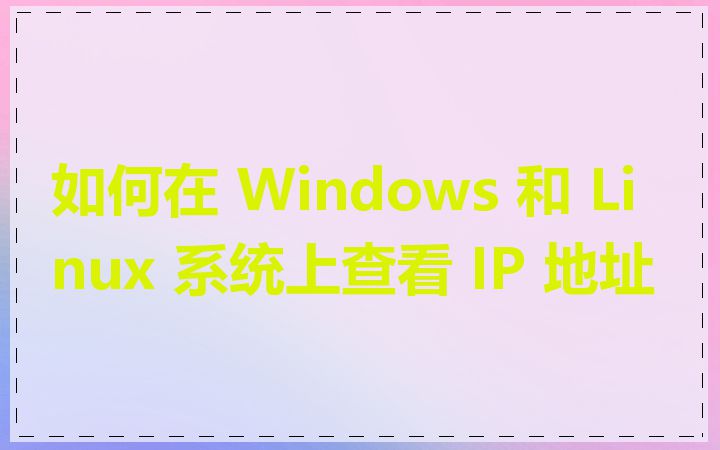 如何在 Windows 和 Linux 系统上查看 IP 地址