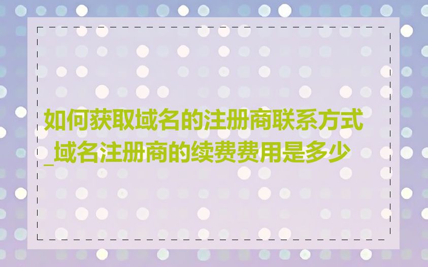 如何获取域名的注册商联系方式_域名注册商的续费费用是多少