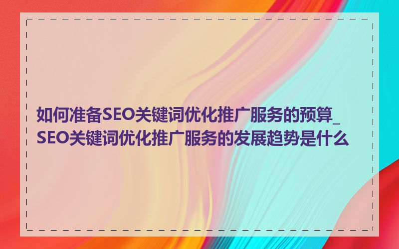 如何准备SEO关键词优化推广服务的预算_SEO关键词优化推广服务的发展趋势是什么