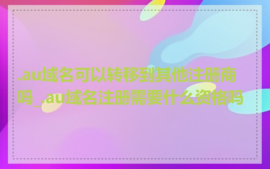 .au域名可以转移到其他注册商吗_.au域名注册需要什么资格吗