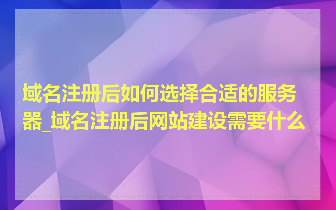 域名注册后如何选择合适的服务器_域名注册后网站建设需要什么