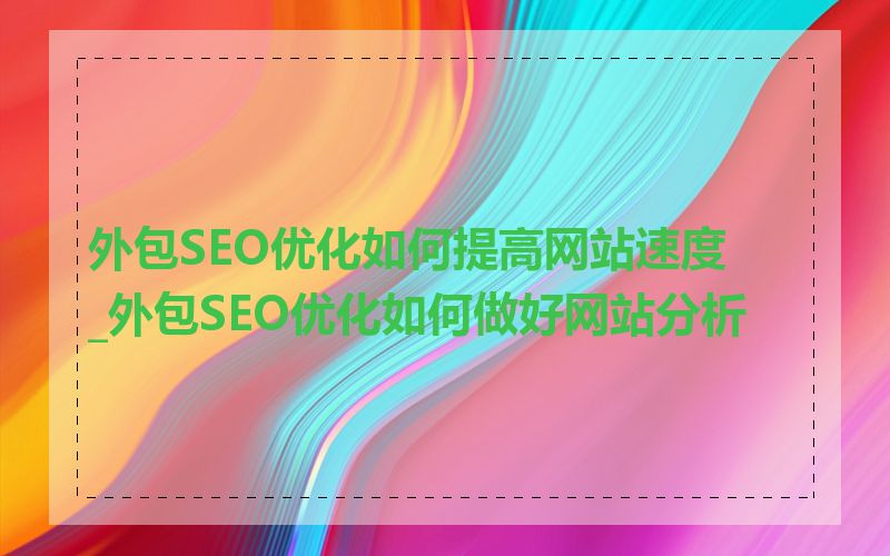 外包SEO优化如何提高网站速度_外包SEO优化如何做好网站分析
