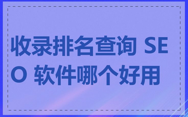 收录排名查询 SEO 软件哪个好用