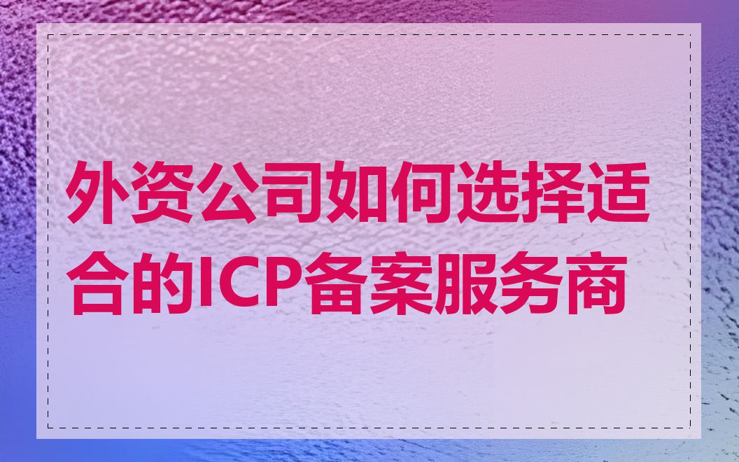 外资公司如何选择适合的ICP备案服务商
