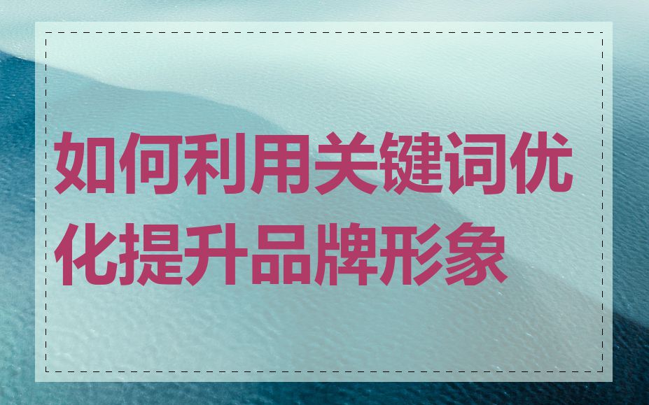 如何利用关键词优化提升品牌形象