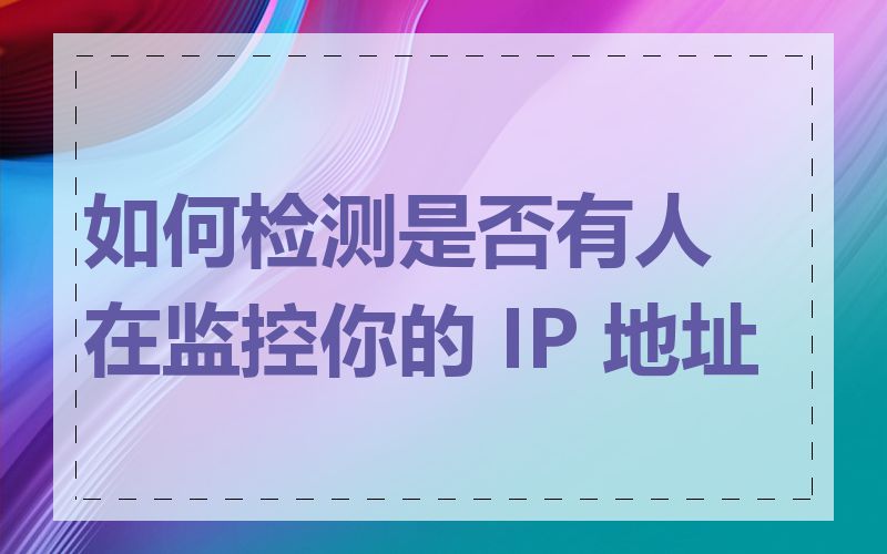 如何检测是否有人在监控你的 IP 地址