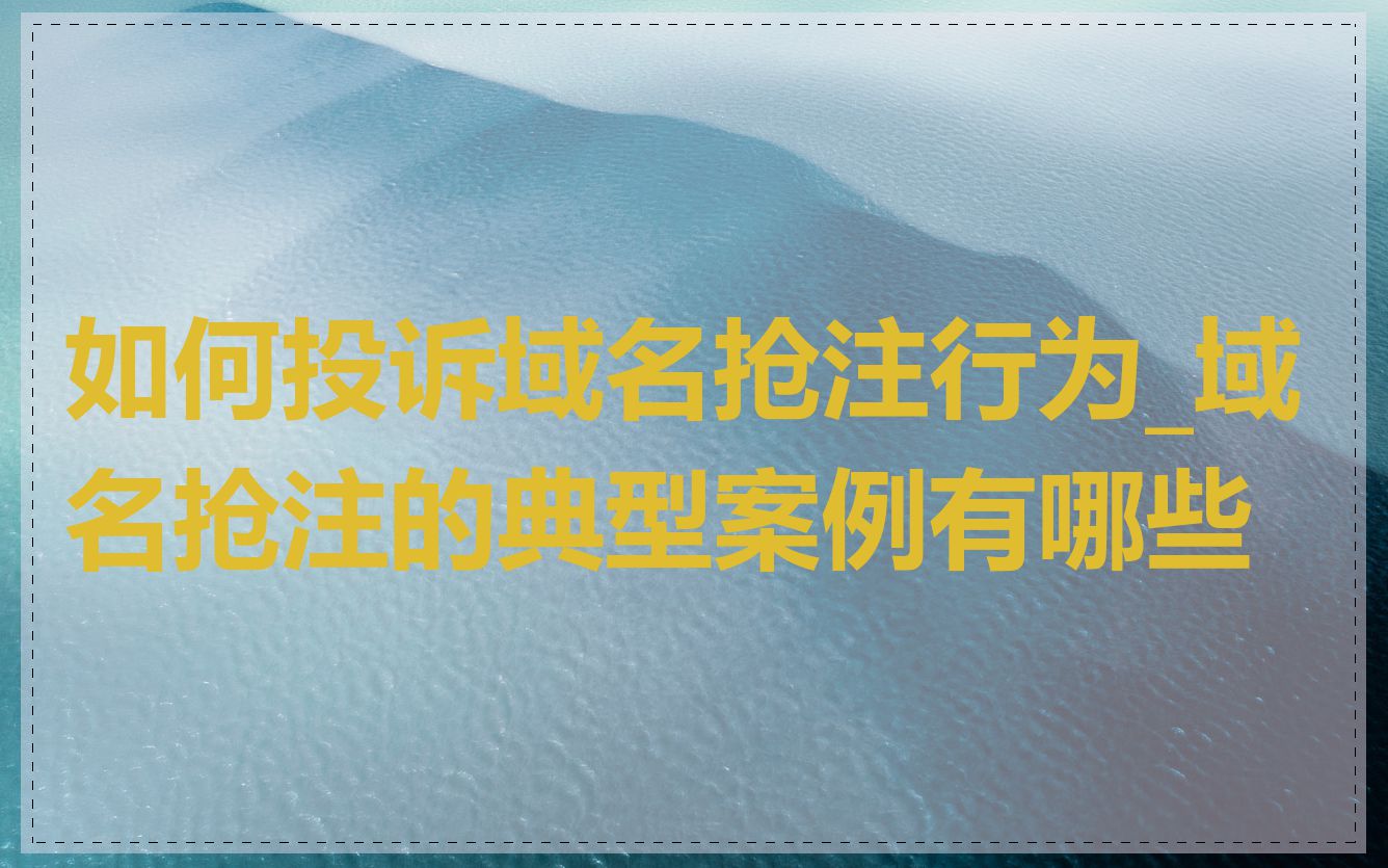 如何投诉域名抢注行为_域名抢注的典型案例有哪些