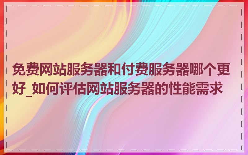免费网站服务器和付费服务器哪个更好_如何评估网站服务器的性能需求