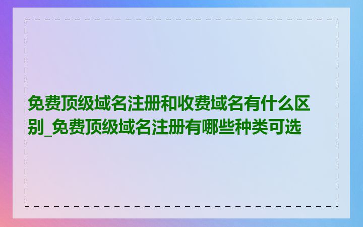 免费顶级域名注册和收费域名有什么区别_免费顶级域名注册有哪些种类可选