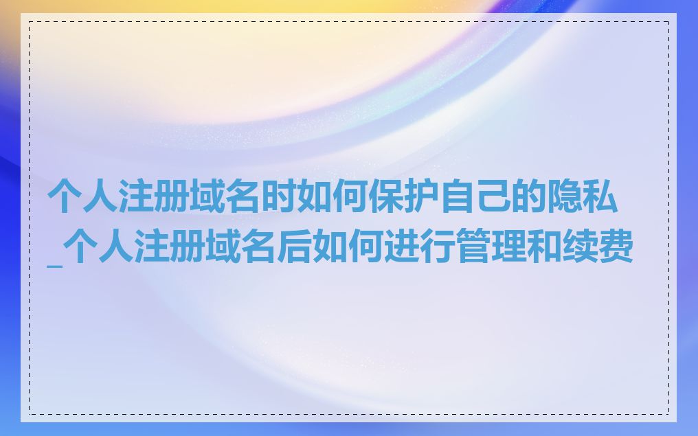 个人注册域名时如何保护自己的隐私_个人注册域名后如何进行管理和续费