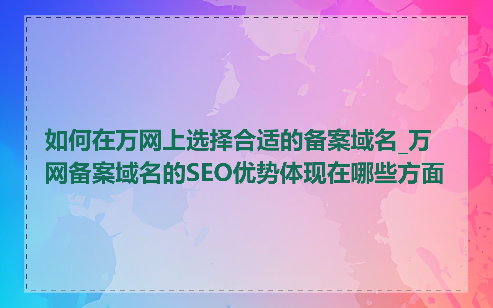 如何在万网上选择合适的备案域名_万网备案域名的SEO优势体现在哪些方面