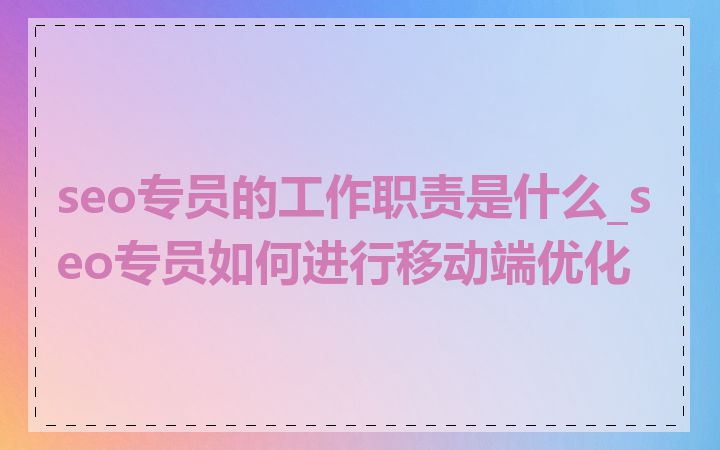 seo专员的工作职责是什么_seo专员如何进行移动端优化