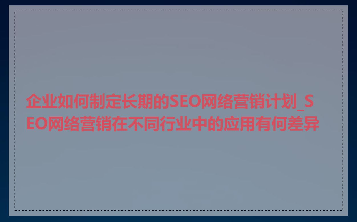 企业如何制定长期的SEO网络营销计划_SEO网络营销在不同行业中的应用有何差异