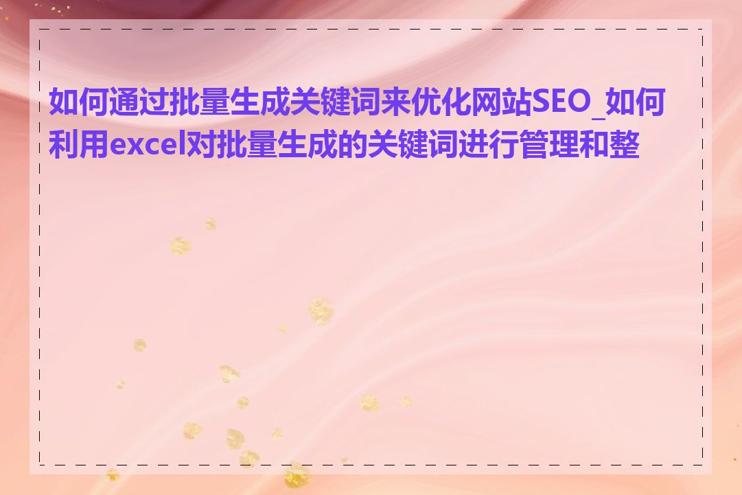 如何通过批量生成关键词来优化网站SEO_如何利用excel对批量生成的关键词进行管理和整理
