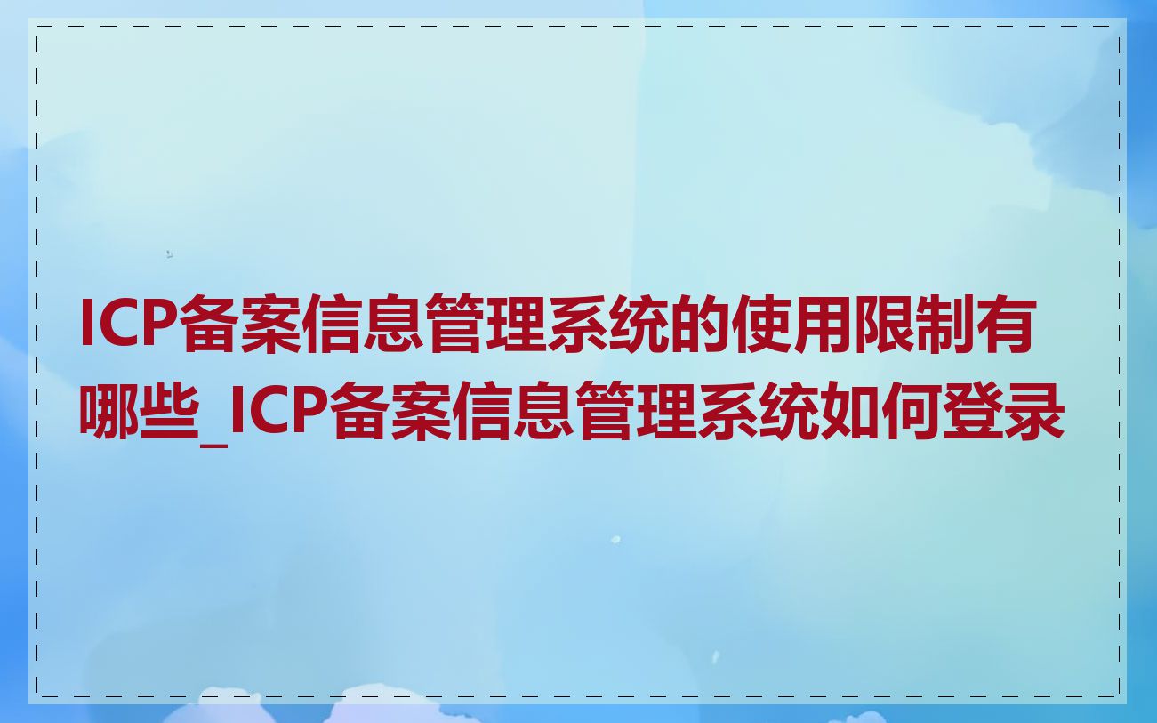 ICP备案信息管理系统的使用限制有哪些_ICP备案信息管理系统如何登录
