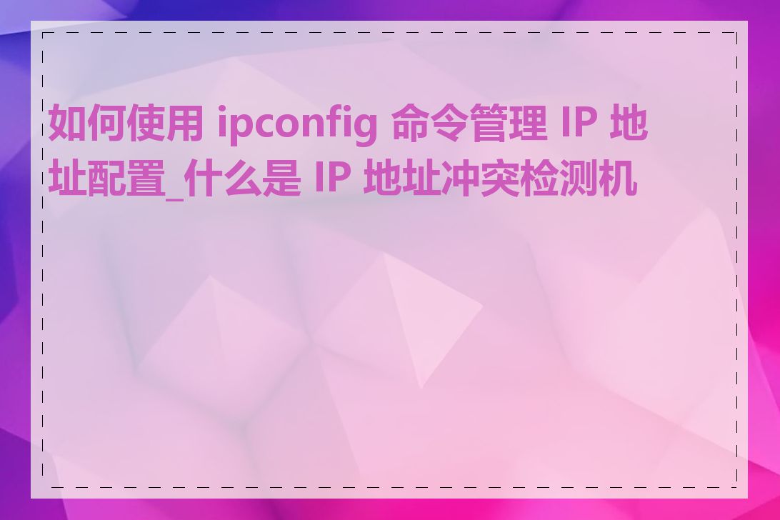 如何使用 ipconfig 命令管理 IP 地址配置_什么是 IP 地址冲突检测机制