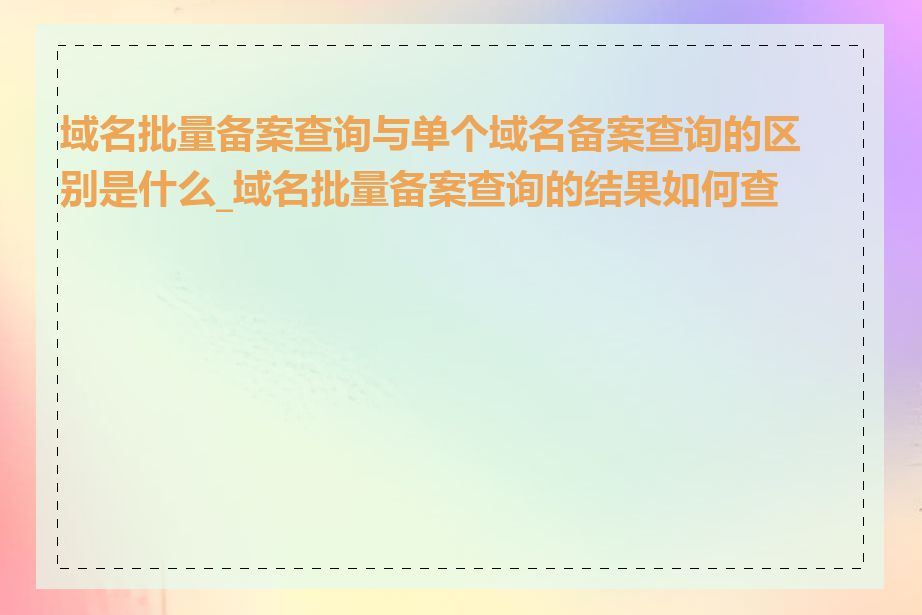 域名批量备案查询与单个域名备案查询的区别是什么_域名批量备案查询的结果如何查看