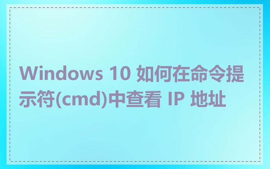 Windows 10 如何在命令提示符(cmd)中查看 IP 地址