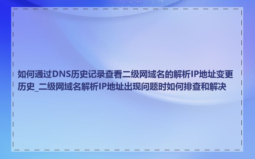 如何通过DNS历史记录查看二级网域名的解析IP地址变更历史_二级网域名解析IP地址出现问题时如何排查和解决