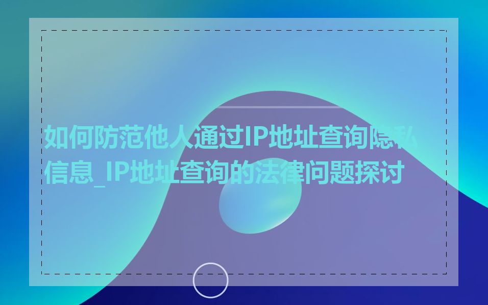 如何防范他人通过IP地址查询隐私信息_IP地址查询的法律问题探讨