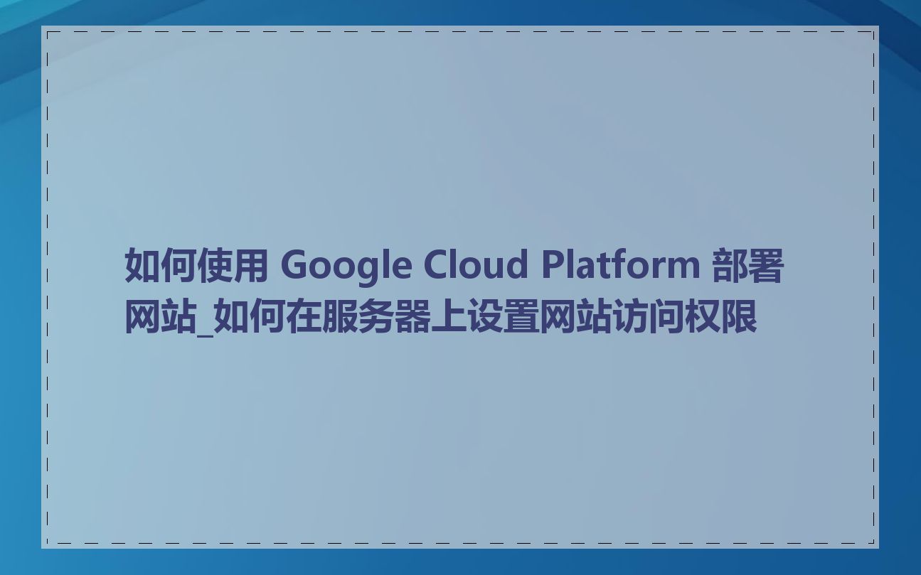 如何使用 Google Cloud Platform 部署网站_如何在服务器上设置网站访问权限