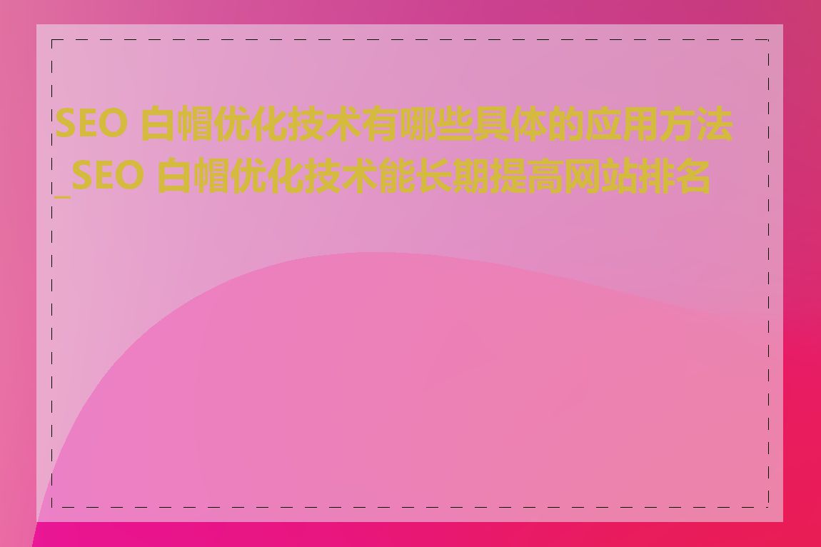 SEO 白帽优化技术有哪些具体的应用方法_SEO 白帽优化技术能长期提高网站排名吗