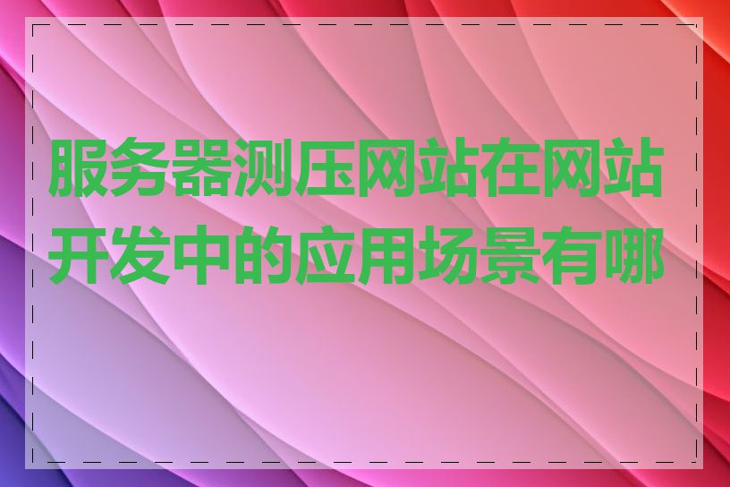 服务器测压网站在网站开发中的应用场景有哪些