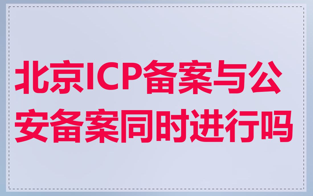 北京ICP备案与公安备案同时进行吗