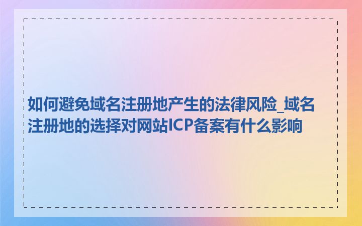 如何避免域名注册地产生的法律风险_域名注册地的选择对网站ICP备案有什么影响