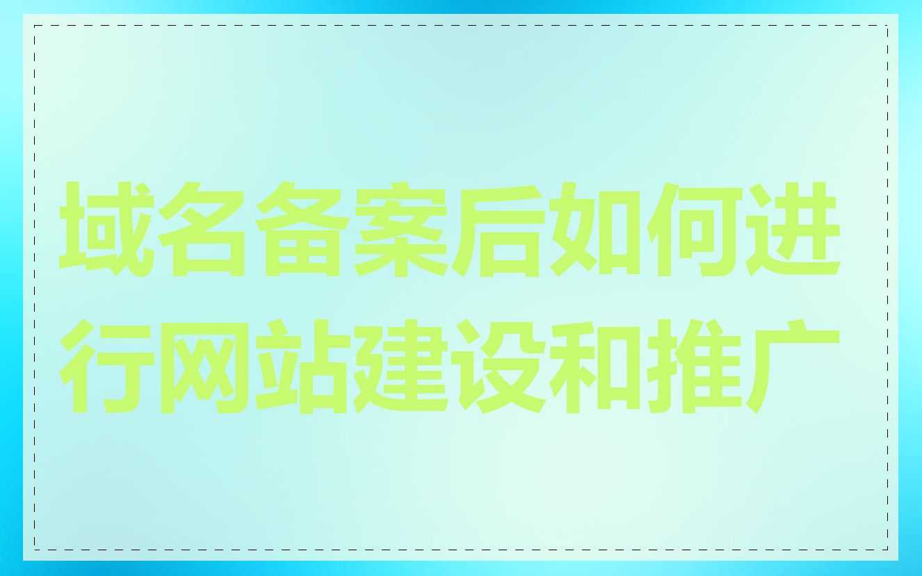 域名备案后如何进行网站建设和推广