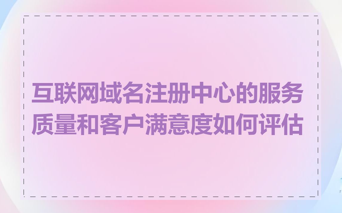 互联网域名注册中心的服务质量和客户满意度如何评估