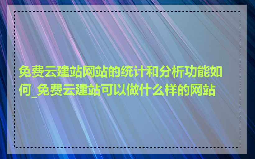 免费云建站网站的统计和分析功能如何_免费云建站可以做什么样的网站
