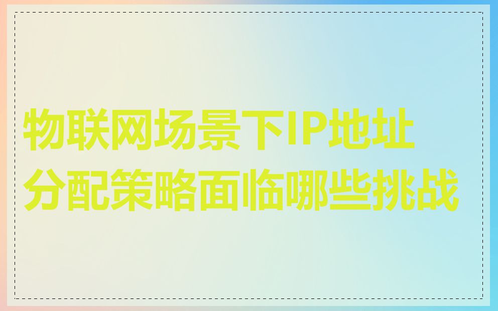 物联网场景下IP地址分配策略面临哪些挑战