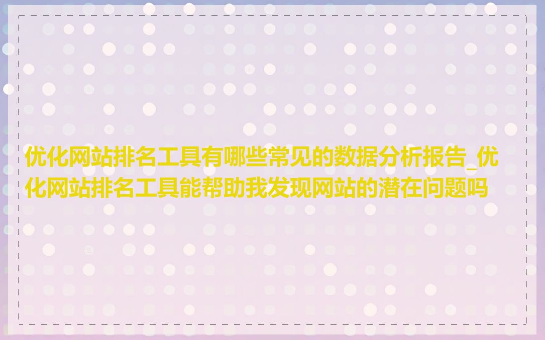 优化网站排名工具有哪些常见的数据分析报告_优化网站排名工具能帮助我发现网站的潜在问题吗