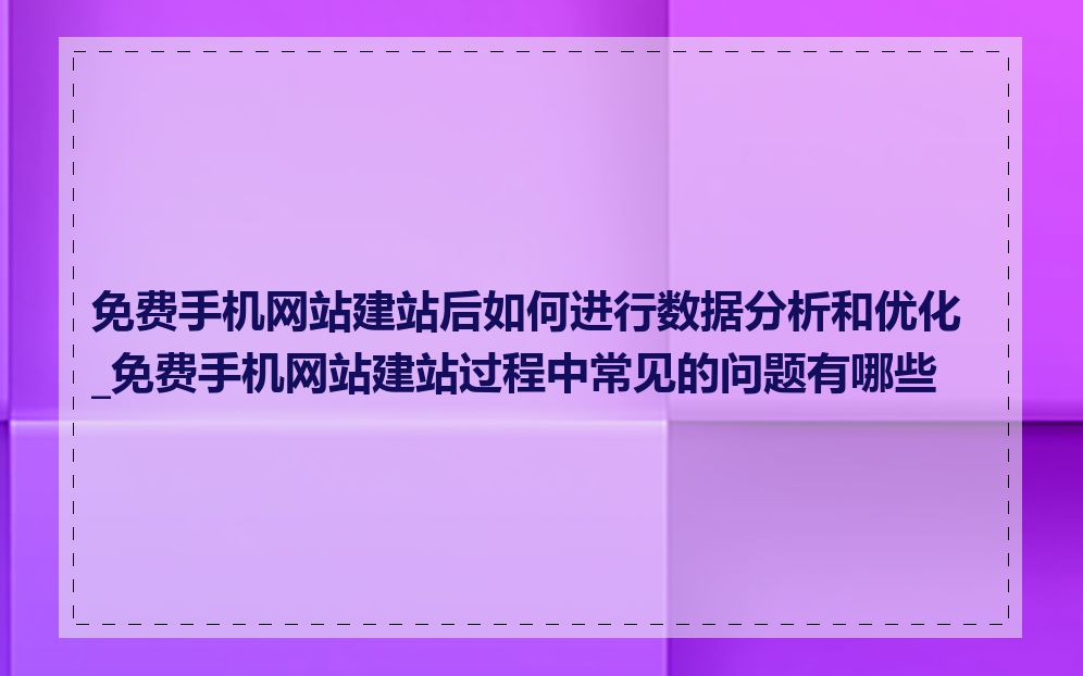 免费手机网站建站后如何进行数据分析和优化_免费手机网站建站过程中常见的问题有哪些