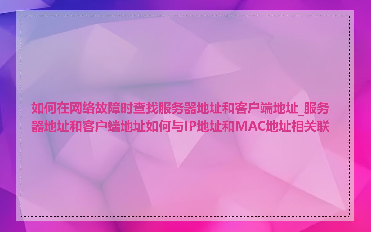 如何在网络故障时查找服务器地址和客户端地址_服务器地址和客户端地址如何与IP地址和MAC地址相关联