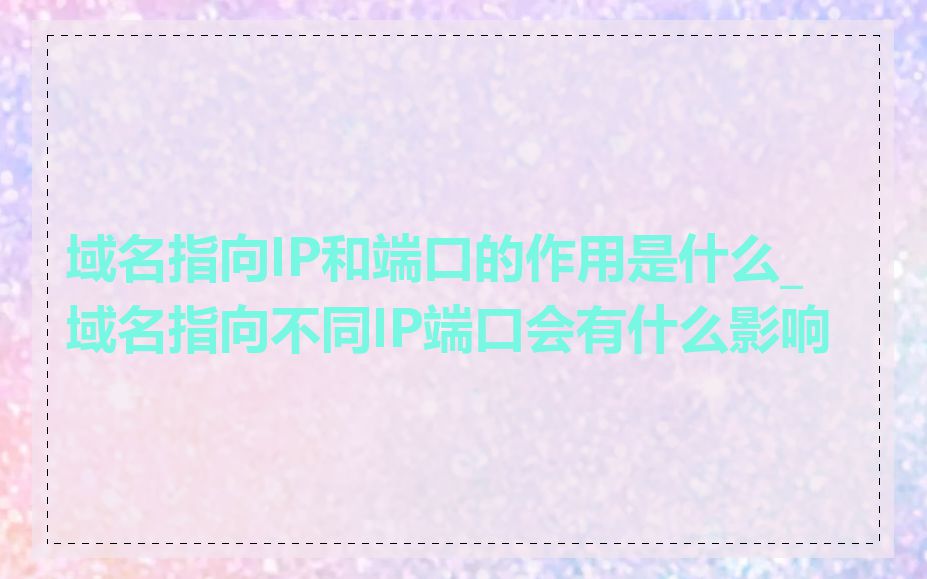 域名指向IP和端口的作用是什么_域名指向不同IP端口会有什么影响