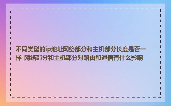 不同类型的ip地址网络部分和主机部分长度是否一样_网络部分和主机部分对路由和通信有什么影响