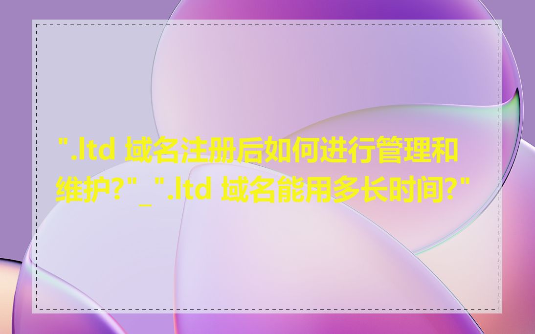 ".ltd 域名注册后如何进行管理和维护?"_".ltd 域名能用多长时间?"