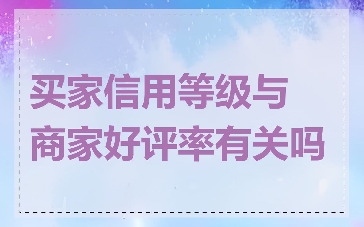 买家信用等级与商家好评率有关吗