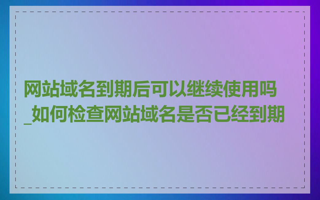网站域名到期后可以继续使用吗_如何检查网站域名是否已经到期