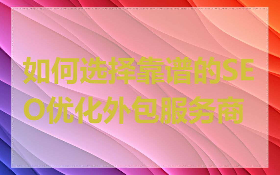 如何选择靠谱的SEO优化外包服务商