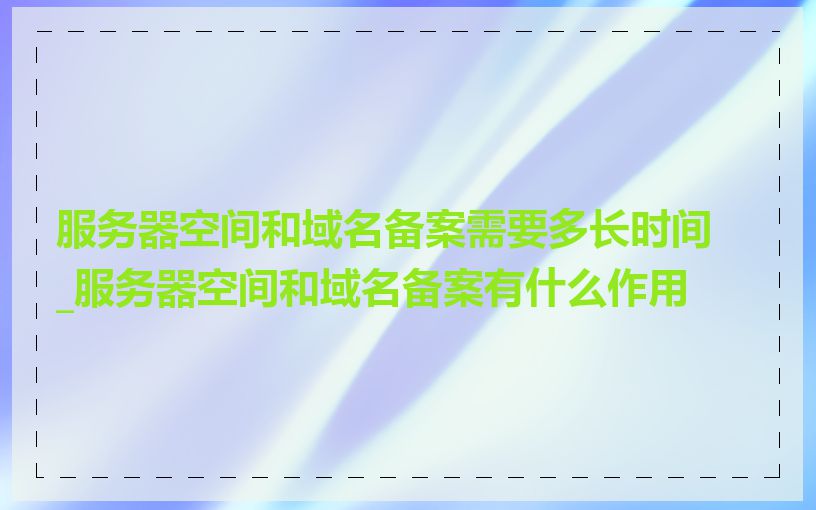 服务器空间和域名备案需要多长时间_服务器空间和域名备案有什么作用